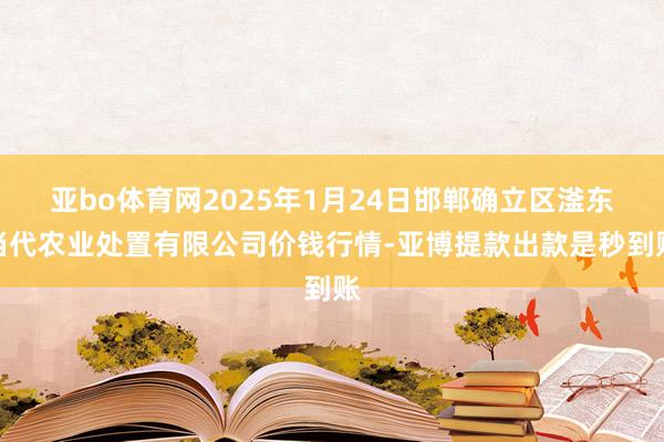 亚bo体育网2025年1月24日邯郸确立区滏东当代农业处置有限公司价钱行情-亚博提款出款是秒到账