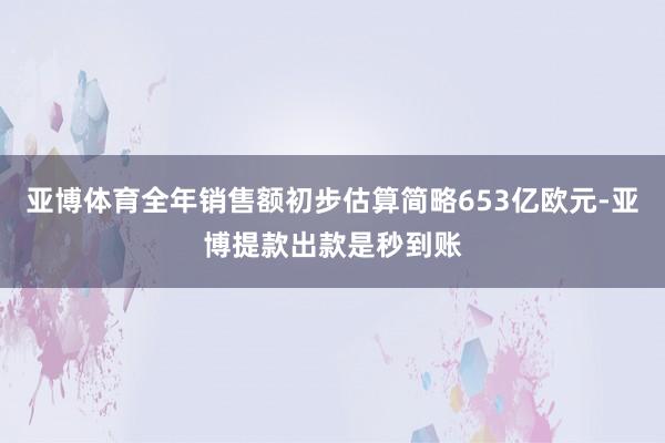 亚博体育全年销售额初步估算简略653亿欧元-亚博提款出款是秒到账