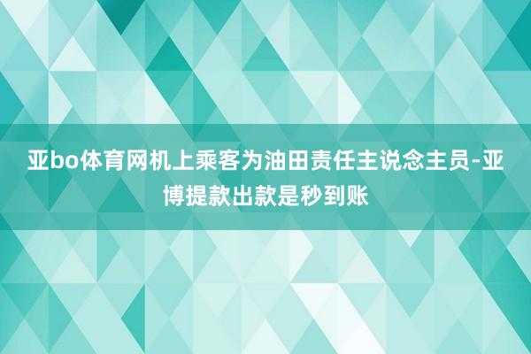 亚bo体育网机上乘客为油田责任主说念主员-亚博提款出款是秒到账