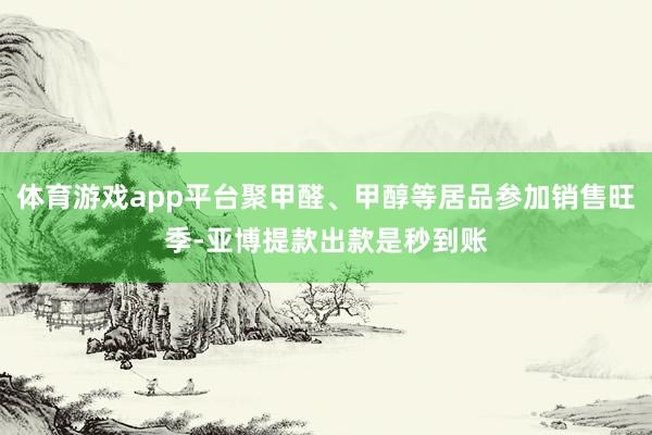 体育游戏app平台聚甲醛、甲醇等居品参加销售旺季-亚博提款出款是秒到账