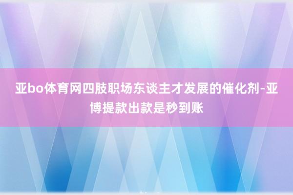 亚bo体育网四肢职场东谈主才发展的催化剂-亚博提款出款是秒到账