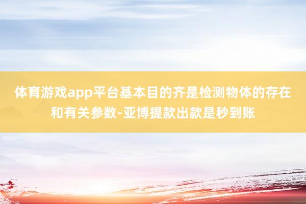 体育游戏app平台基本目的齐是检测物体的存在和有关参数-亚博提款出款是秒到账