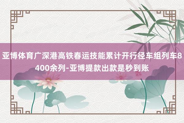 亚博体育广深港高铁春运技能累计开行径车组列车8400余列-亚博提款出款是秒到账