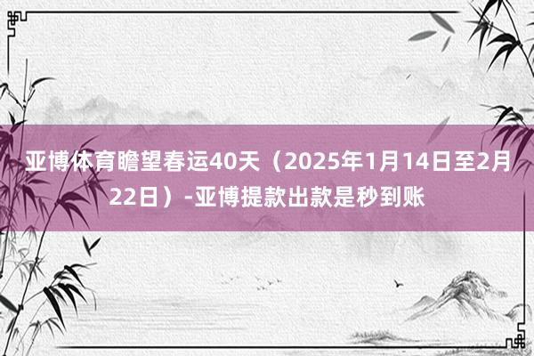 亚博体育瞻望春运40天（2025年1月14日至2月22日）-亚博提款出款是秒到账