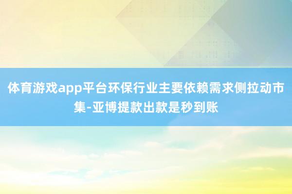 体育游戏app平台环保行业主要依赖需求侧拉动市集-亚博提款出款是秒到账